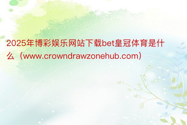 2025年博彩娱乐网站下载bet皇冠体育是什么（www.crowndrawzonehub.com）