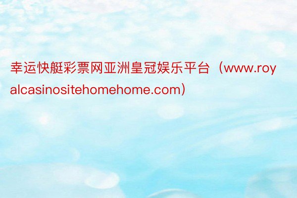 幸运快艇彩票网亚洲皇冠娱乐平台（www.royalcasinositehomehome.com）